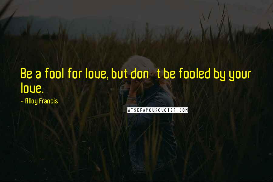 Alloy Francis Quotes: Be a fool for love, but don't be fooled by your love.
