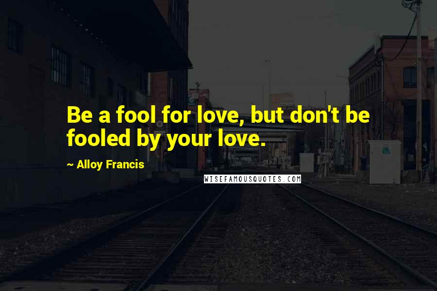 Alloy Francis Quotes: Be a fool for love, but don't be fooled by your love.
