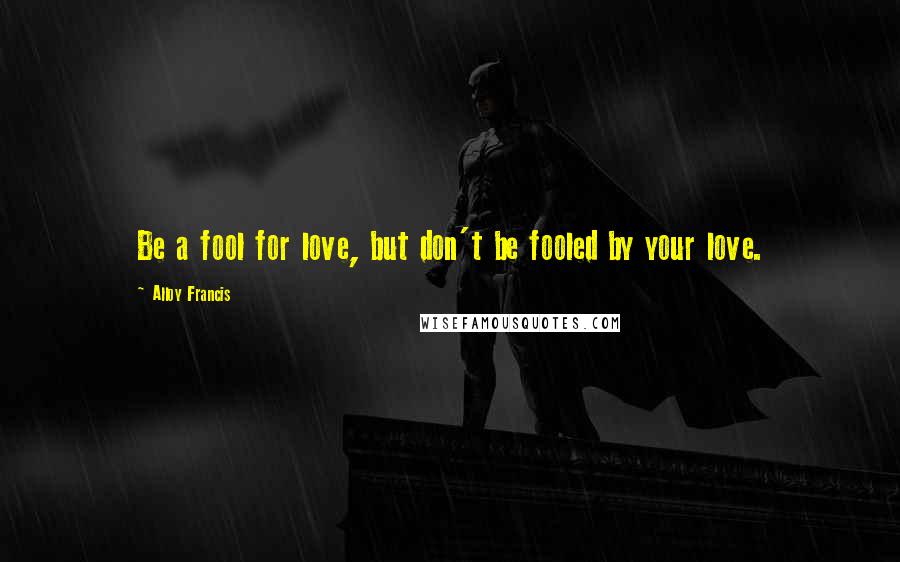 Alloy Francis Quotes: Be a fool for love, but don't be fooled by your love.