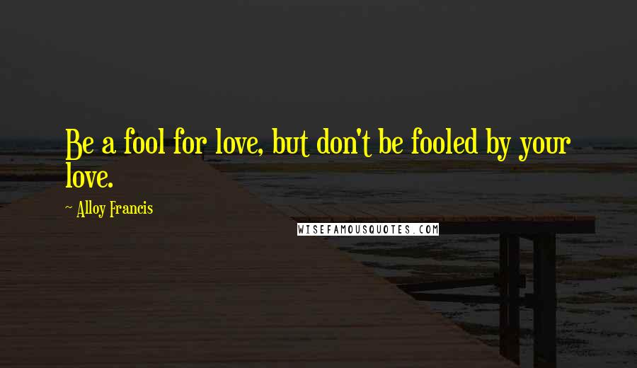 Alloy Francis Quotes: Be a fool for love, but don't be fooled by your love.