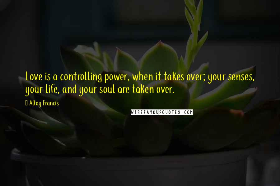 Alloy Francis Quotes: Love is a controlling power, when it takes over; your senses, your life, and your soul are taken over.