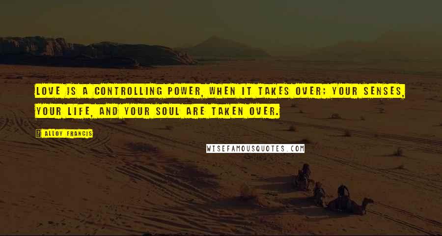 Alloy Francis Quotes: Love is a controlling power, when it takes over; your senses, your life, and your soul are taken over.