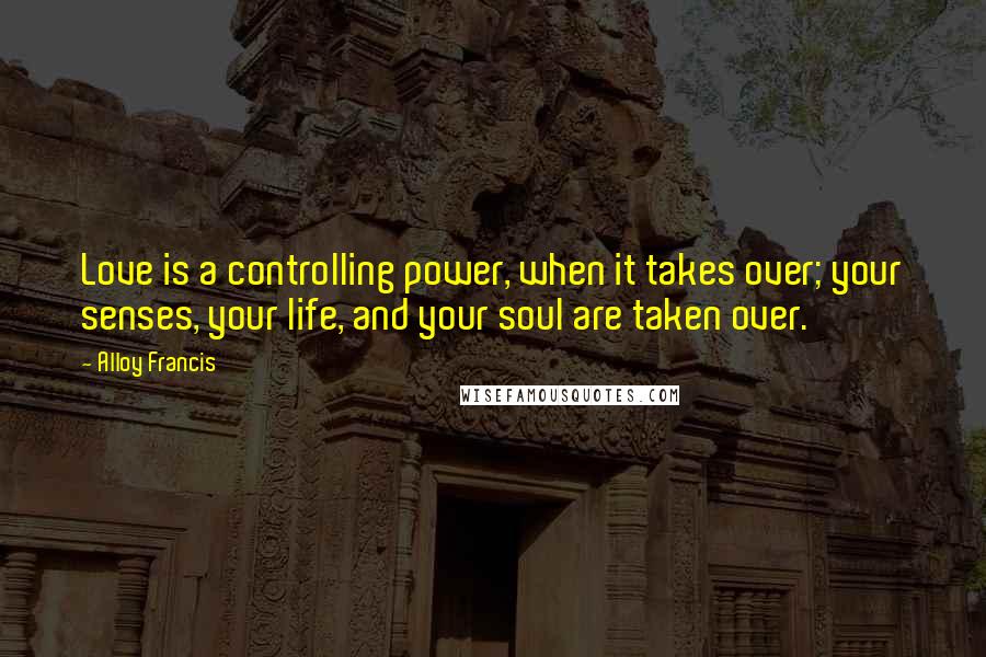 Alloy Francis Quotes: Love is a controlling power, when it takes over; your senses, your life, and your soul are taken over.