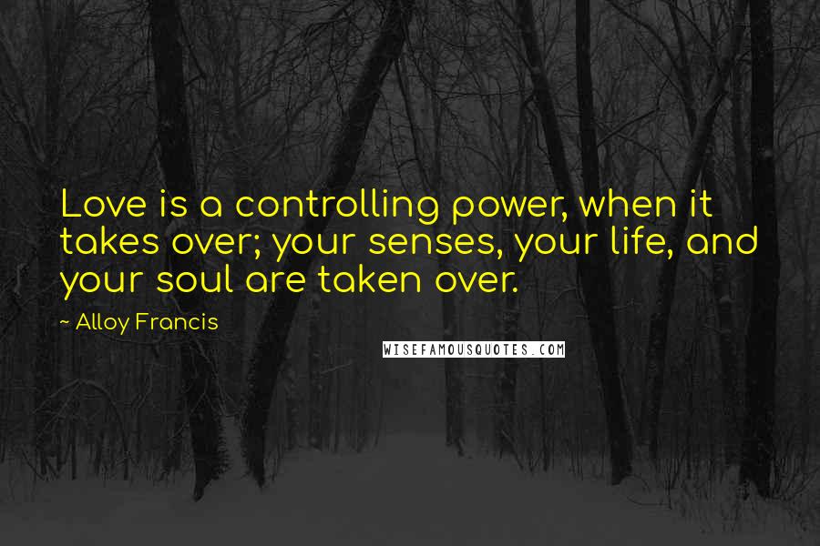 Alloy Francis Quotes: Love is a controlling power, when it takes over; your senses, your life, and your soul are taken over.