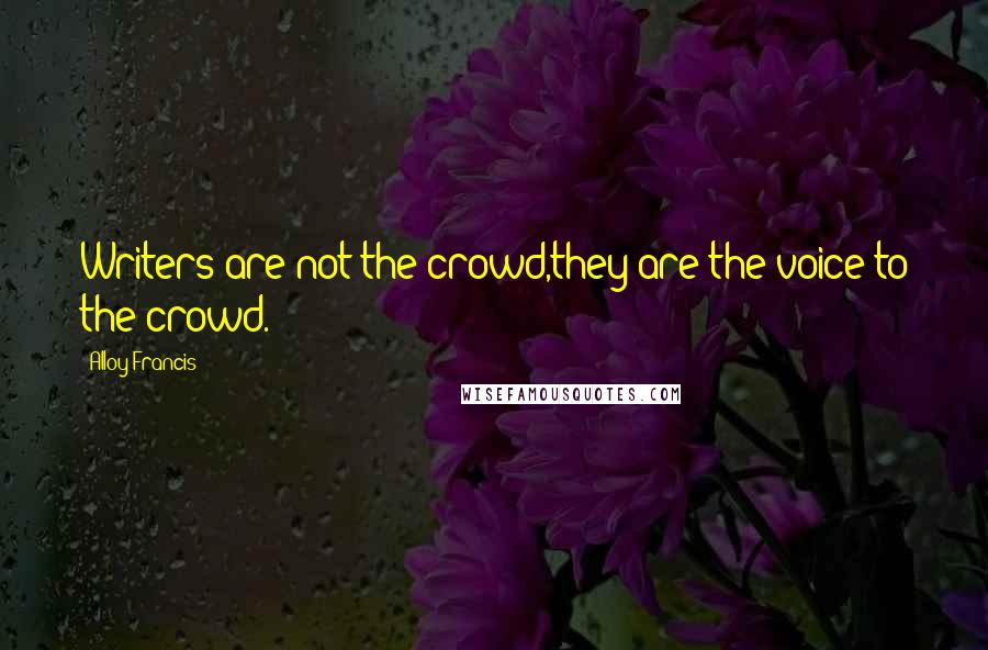 Alloy Francis Quotes: Writers are not the crowd,they are the voice to the crowd.