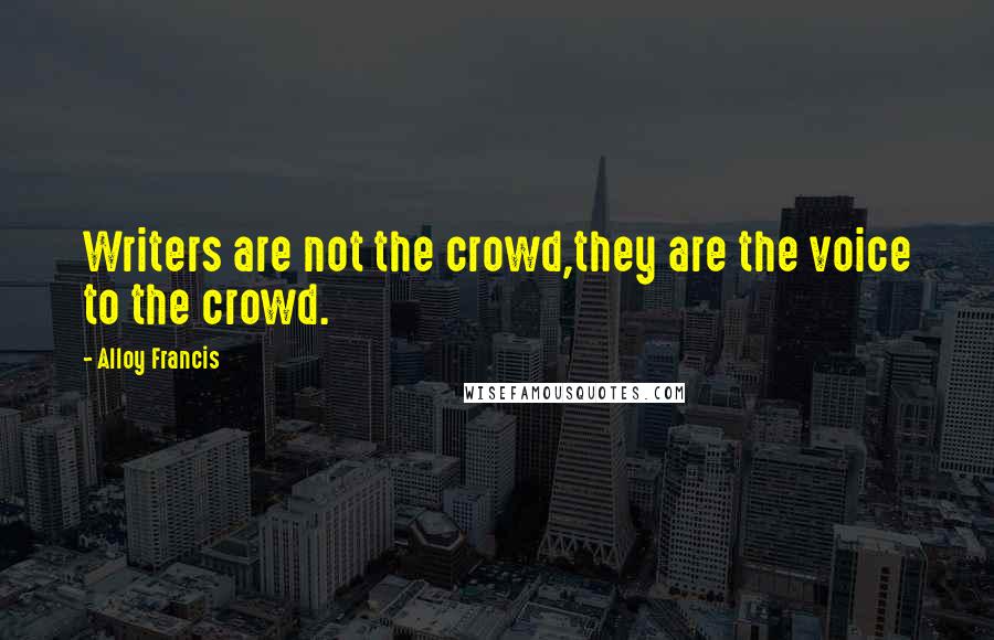 Alloy Francis Quotes: Writers are not the crowd,they are the voice to the crowd.