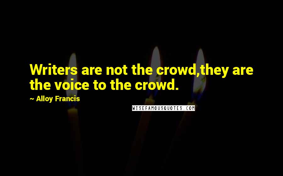 Alloy Francis Quotes: Writers are not the crowd,they are the voice to the crowd.