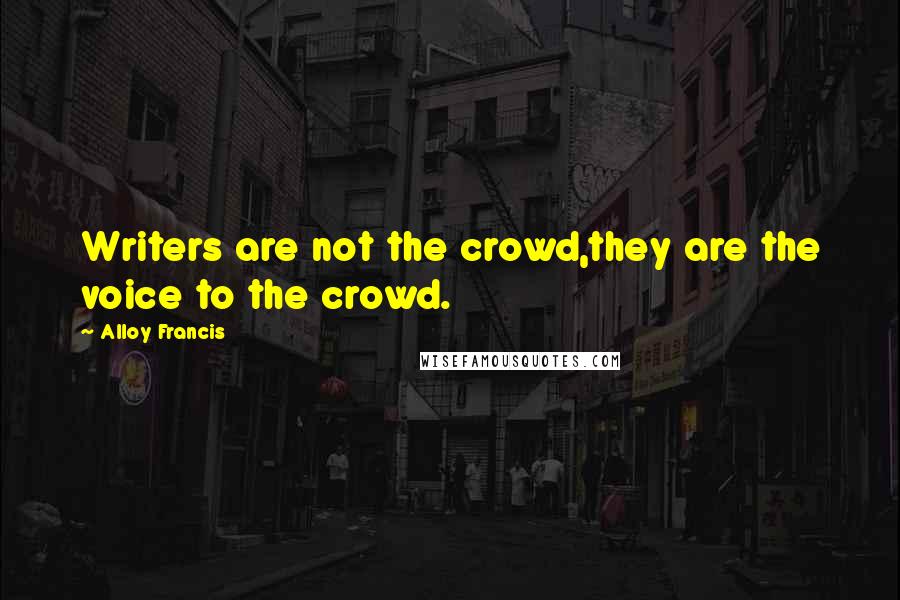 Alloy Francis Quotes: Writers are not the crowd,they are the voice to the crowd.