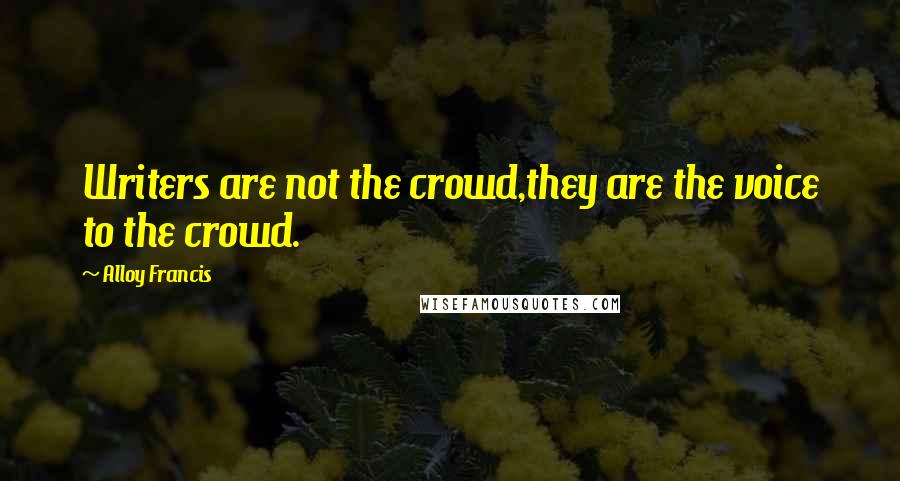 Alloy Francis Quotes: Writers are not the crowd,they are the voice to the crowd.