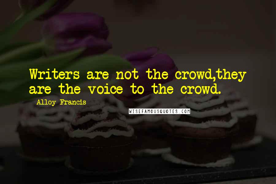 Alloy Francis Quotes: Writers are not the crowd,they are the voice to the crowd.