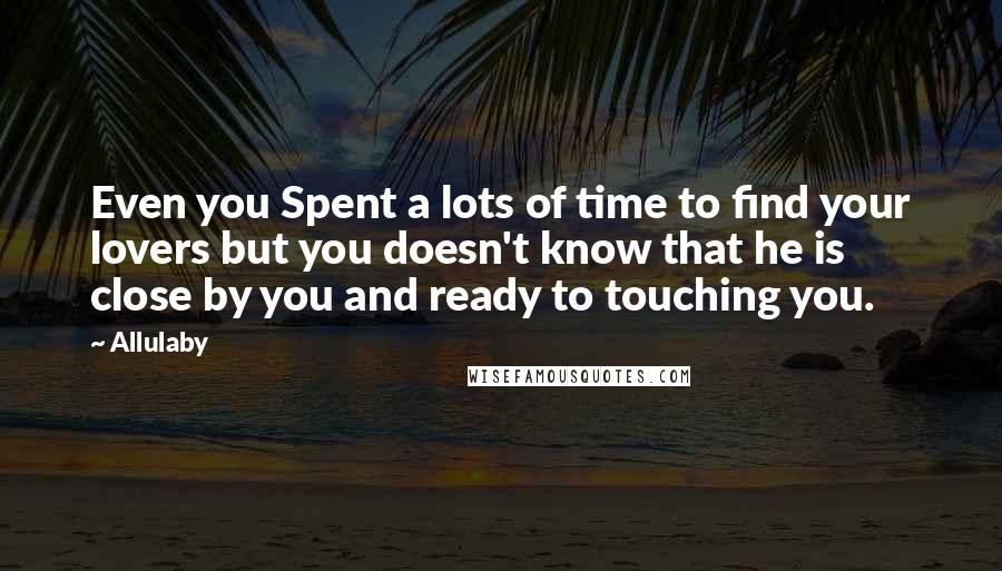 Allulaby Quotes: Even you Spent a lots of time to find your lovers but you doesn't know that he is close by you and ready to touching you.