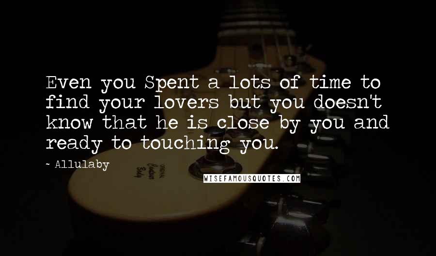 Allulaby Quotes: Even you Spent a lots of time to find your lovers but you doesn't know that he is close by you and ready to touching you.