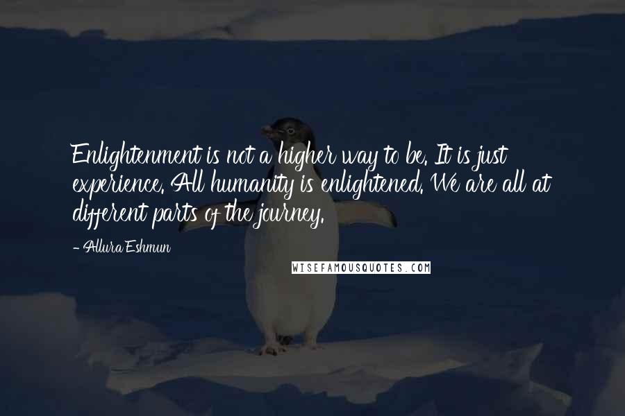 Allura Eshmun Quotes: Enlightenment is not a higher way to be. It is just experience. All humanity is enlightened. We are all at different parts of the journey.
