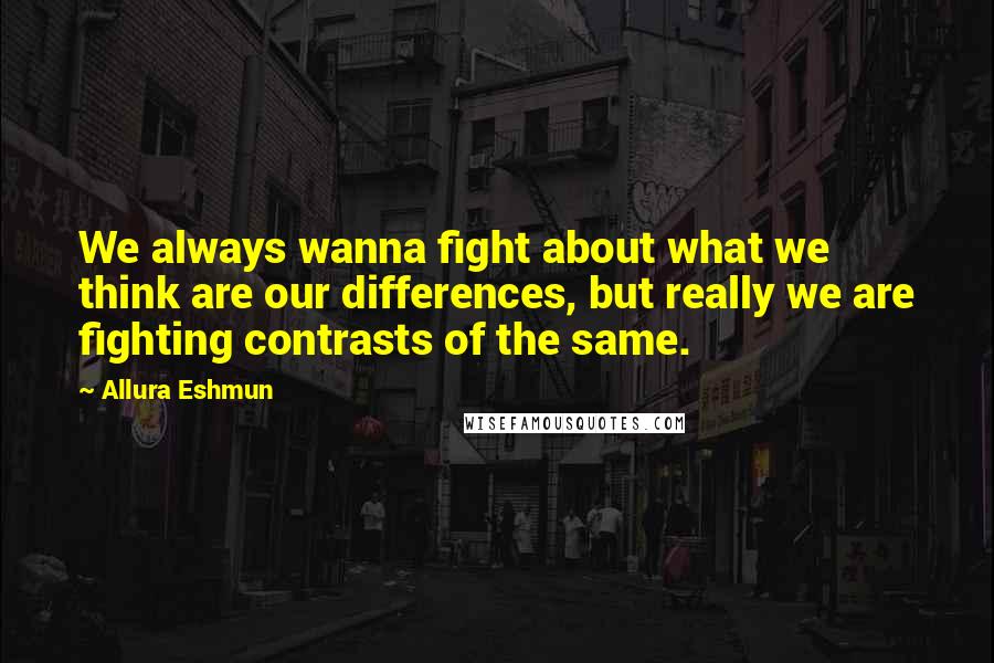 Allura Eshmun Quotes: We always wanna fight about what we think are our differences, but really we are fighting contrasts of the same.