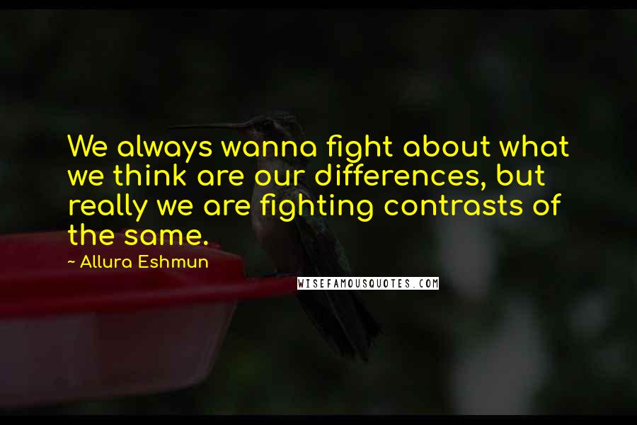 Allura Eshmun Quotes: We always wanna fight about what we think are our differences, but really we are fighting contrasts of the same.