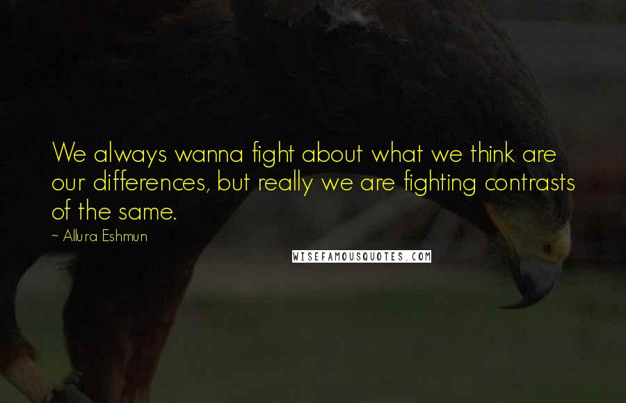 Allura Eshmun Quotes: We always wanna fight about what we think are our differences, but really we are fighting contrasts of the same.