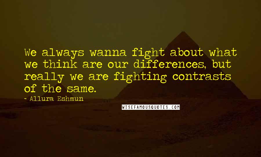 Allura Eshmun Quotes: We always wanna fight about what we think are our differences, but really we are fighting contrasts of the same.