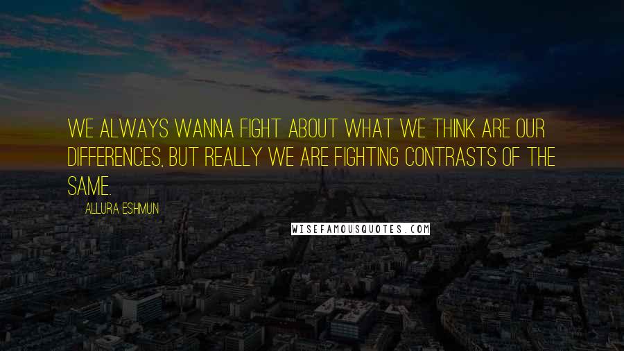 Allura Eshmun Quotes: We always wanna fight about what we think are our differences, but really we are fighting contrasts of the same.