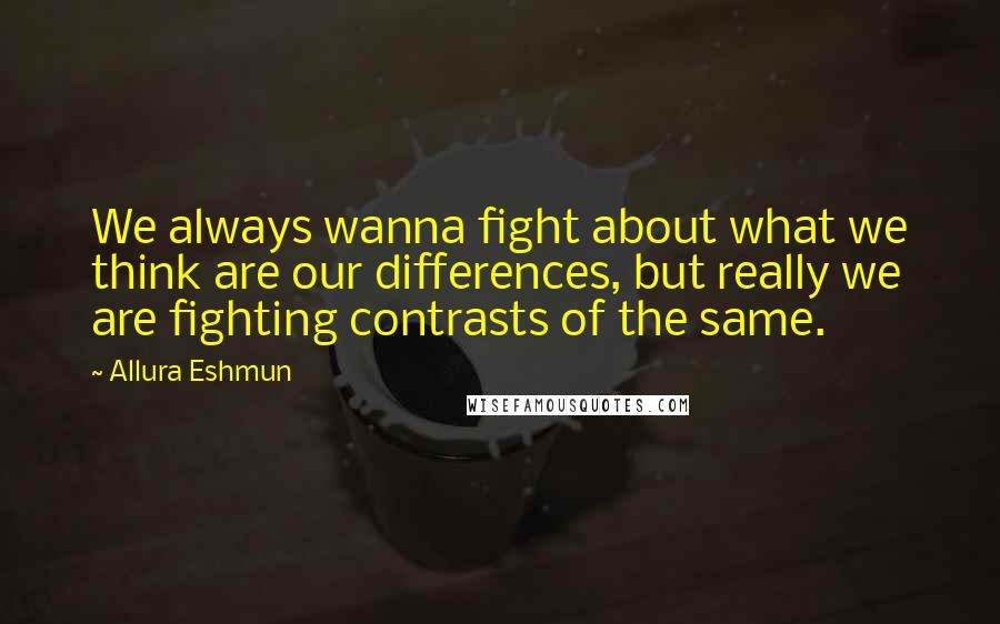 Allura Eshmun Quotes: We always wanna fight about what we think are our differences, but really we are fighting contrasts of the same.