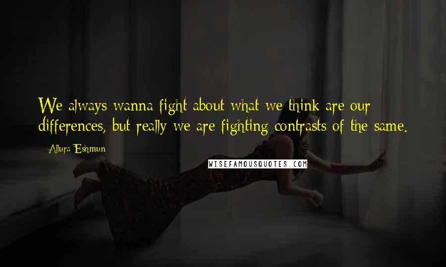 Allura Eshmun Quotes: We always wanna fight about what we think are our differences, but really we are fighting contrasts of the same.