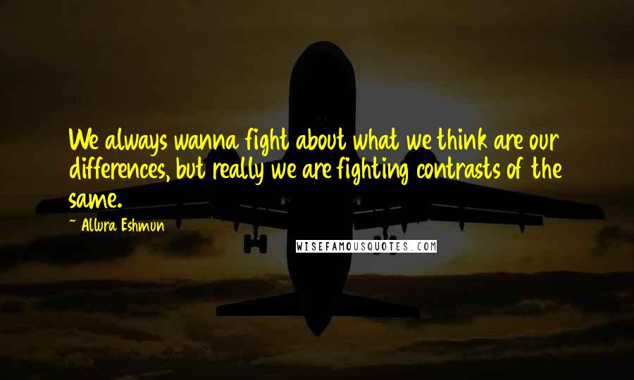 Allura Eshmun Quotes: We always wanna fight about what we think are our differences, but really we are fighting contrasts of the same.