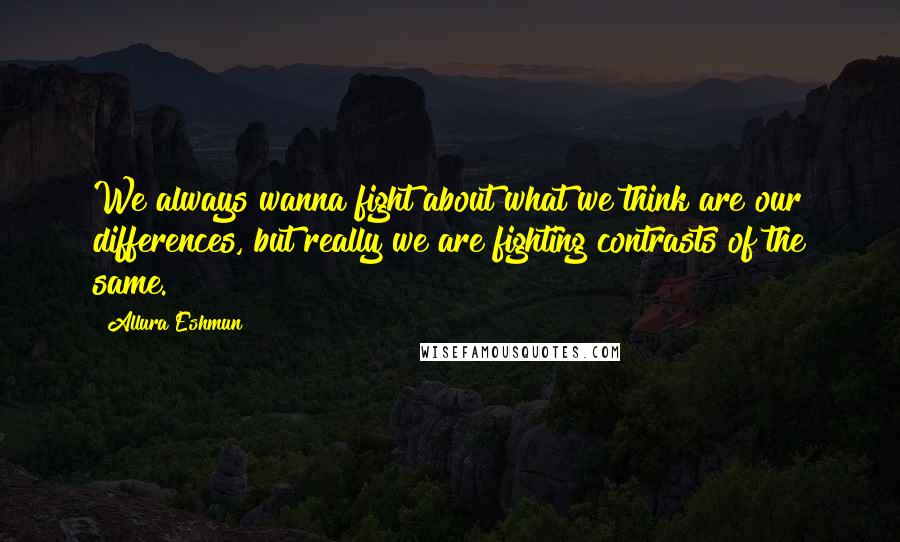 Allura Eshmun Quotes: We always wanna fight about what we think are our differences, but really we are fighting contrasts of the same.