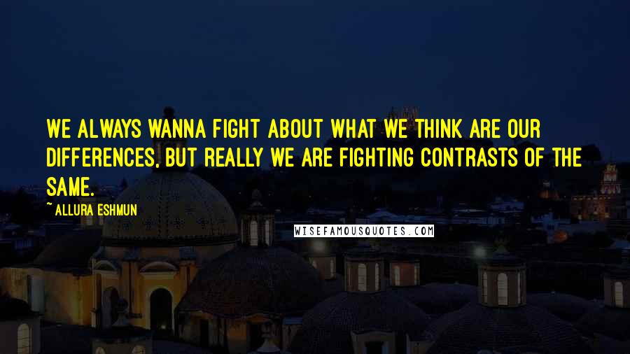 Allura Eshmun Quotes: We always wanna fight about what we think are our differences, but really we are fighting contrasts of the same.