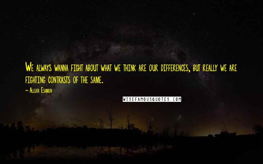 Allura Eshmun Quotes: We always wanna fight about what we think are our differences, but really we are fighting contrasts of the same.