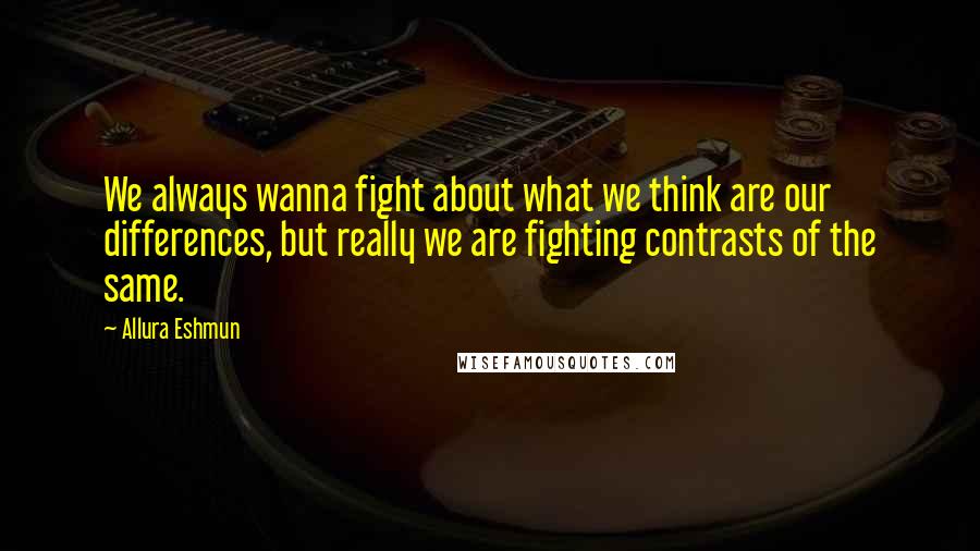 Allura Eshmun Quotes: We always wanna fight about what we think are our differences, but really we are fighting contrasts of the same.