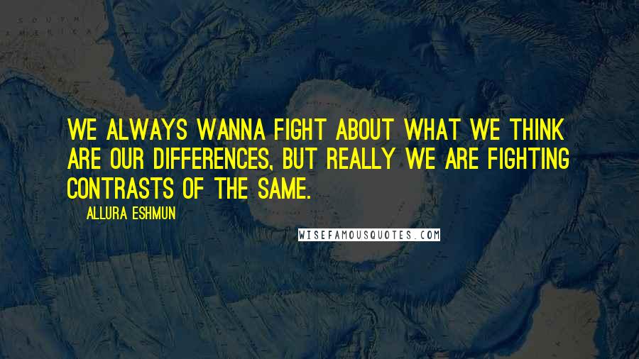 Allura Eshmun Quotes: We always wanna fight about what we think are our differences, but really we are fighting contrasts of the same.