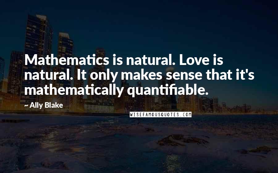 Ally Blake Quotes: Mathematics is natural. Love is natural. It only makes sense that it's mathematically quantifiable.