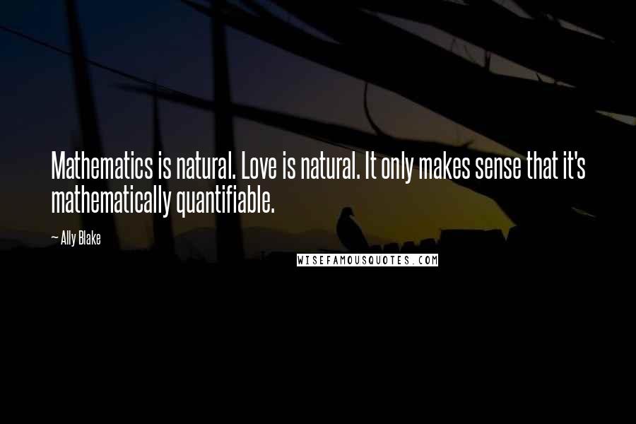 Ally Blake Quotes: Mathematics is natural. Love is natural. It only makes sense that it's mathematically quantifiable.