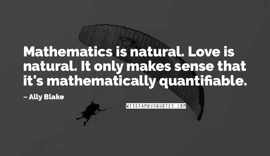 Ally Blake Quotes: Mathematics is natural. Love is natural. It only makes sense that it's mathematically quantifiable.