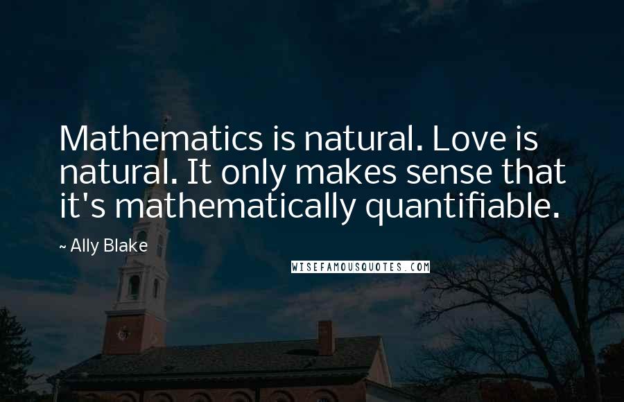 Ally Blake Quotes: Mathematics is natural. Love is natural. It only makes sense that it's mathematically quantifiable.