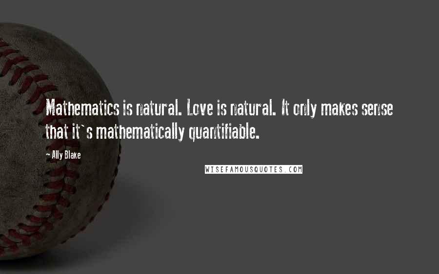 Ally Blake Quotes: Mathematics is natural. Love is natural. It only makes sense that it's mathematically quantifiable.