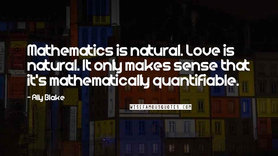 Ally Blake Quotes: Mathematics is natural. Love is natural. It only makes sense that it's mathematically quantifiable.