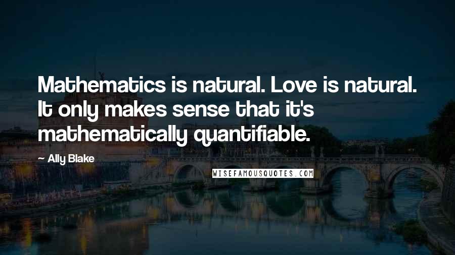 Ally Blake Quotes: Mathematics is natural. Love is natural. It only makes sense that it's mathematically quantifiable.