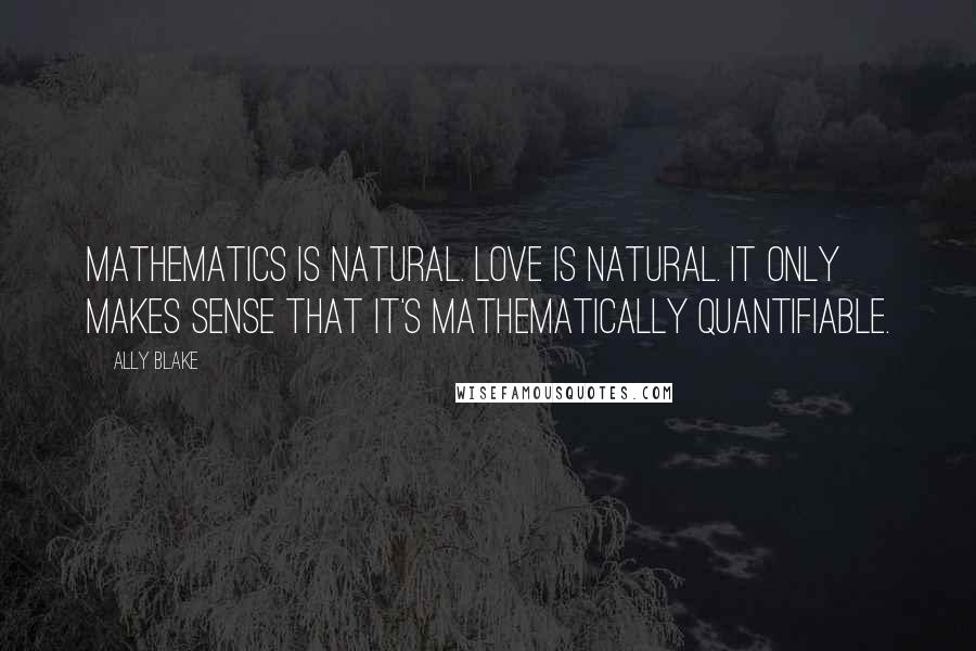 Ally Blake Quotes: Mathematics is natural. Love is natural. It only makes sense that it's mathematically quantifiable.