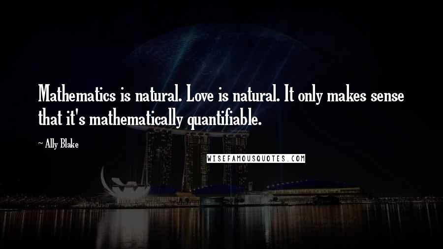 Ally Blake Quotes: Mathematics is natural. Love is natural. It only makes sense that it's mathematically quantifiable.