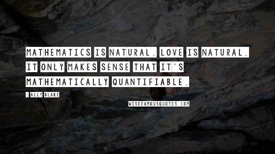 Ally Blake Quotes: Mathematics is natural. Love is natural. It only makes sense that it's mathematically quantifiable.