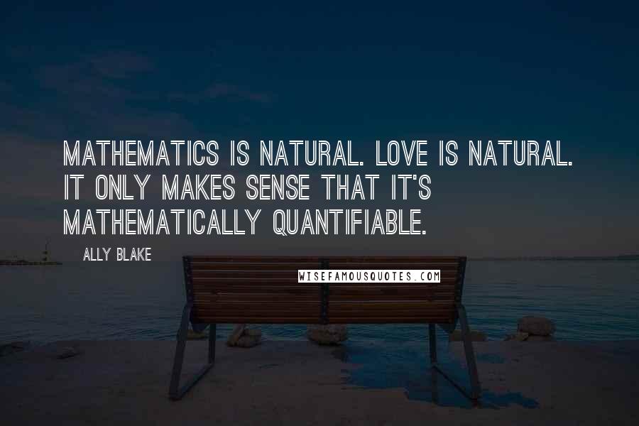 Ally Blake Quotes: Mathematics is natural. Love is natural. It only makes sense that it's mathematically quantifiable.