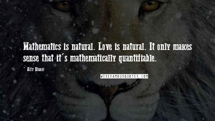 Ally Blake Quotes: Mathematics is natural. Love is natural. It only makes sense that it's mathematically quantifiable.