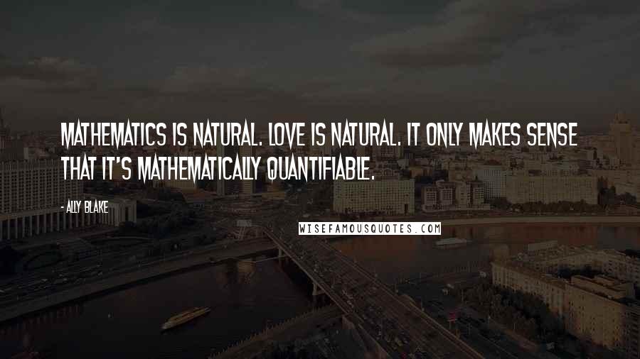 Ally Blake Quotes: Mathematics is natural. Love is natural. It only makes sense that it's mathematically quantifiable.