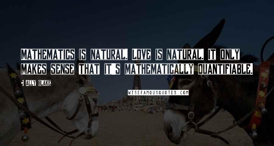 Ally Blake Quotes: Mathematics is natural. Love is natural. It only makes sense that it's mathematically quantifiable.