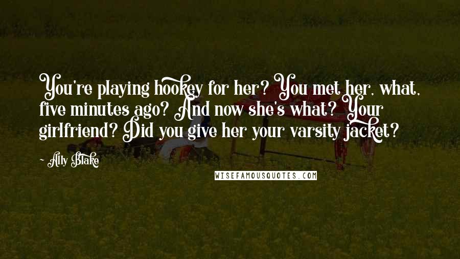 Ally Blake Quotes: You're playing hookey for her? You met her, what, five minutes ago? And now she's what? Your girlfriend? Did you give her your varsity jacket?