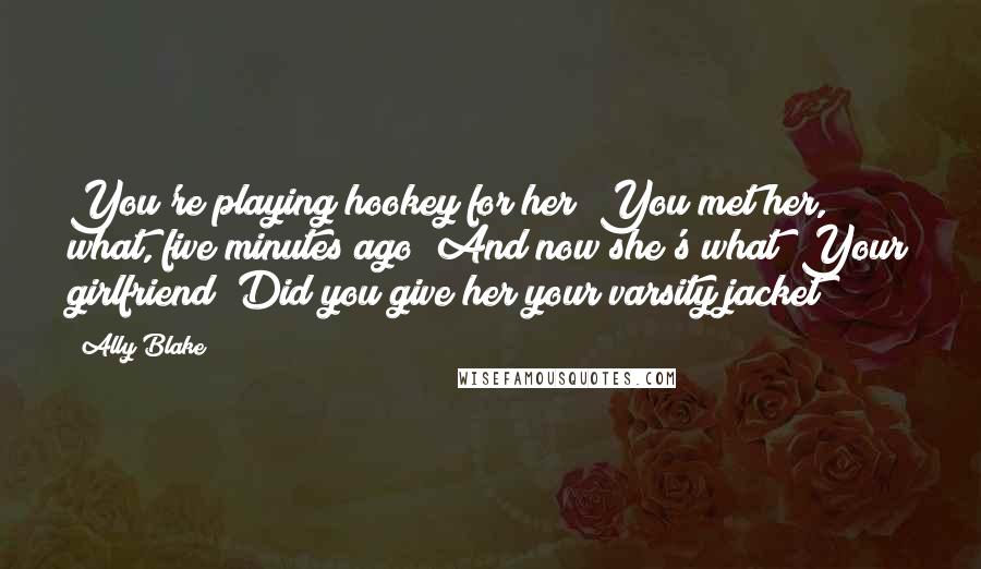 Ally Blake Quotes: You're playing hookey for her? You met her, what, five minutes ago? And now she's what? Your girlfriend? Did you give her your varsity jacket?