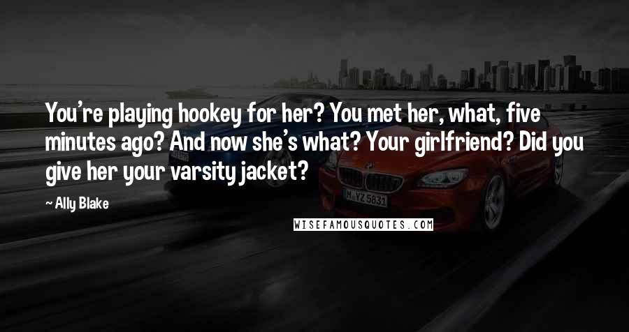 Ally Blake Quotes: You're playing hookey for her? You met her, what, five minutes ago? And now she's what? Your girlfriend? Did you give her your varsity jacket?