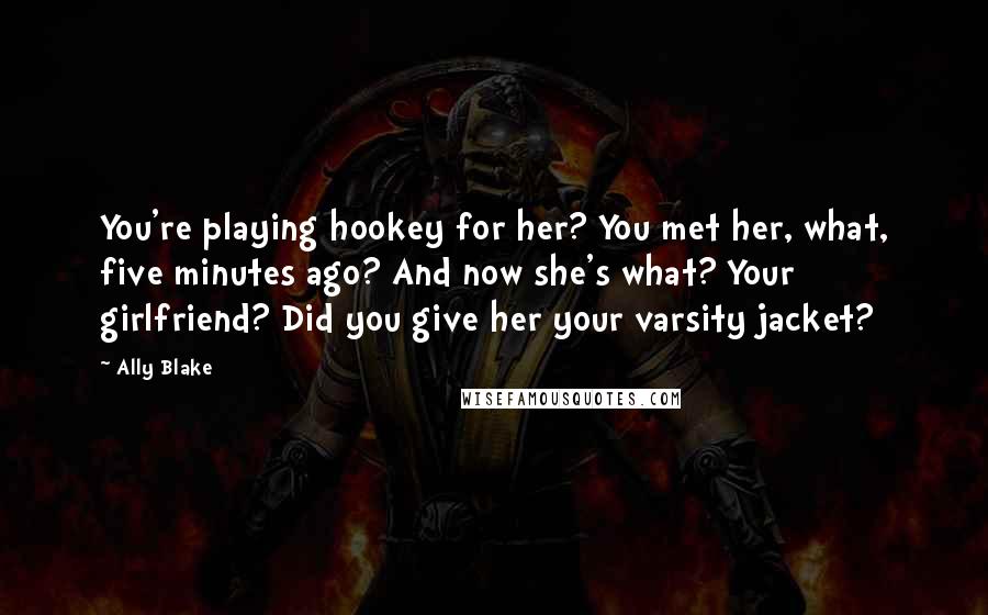 Ally Blake Quotes: You're playing hookey for her? You met her, what, five minutes ago? And now she's what? Your girlfriend? Did you give her your varsity jacket?