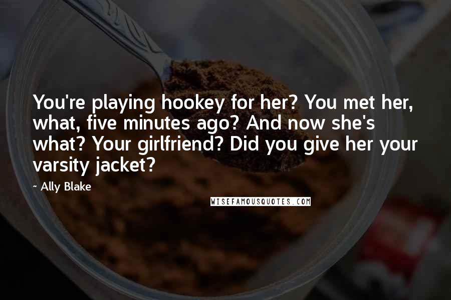 Ally Blake Quotes: You're playing hookey for her? You met her, what, five minutes ago? And now she's what? Your girlfriend? Did you give her your varsity jacket?