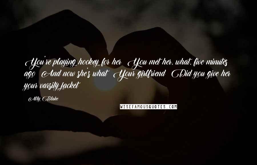 Ally Blake Quotes: You're playing hookey for her? You met her, what, five minutes ago? And now she's what? Your girlfriend? Did you give her your varsity jacket?